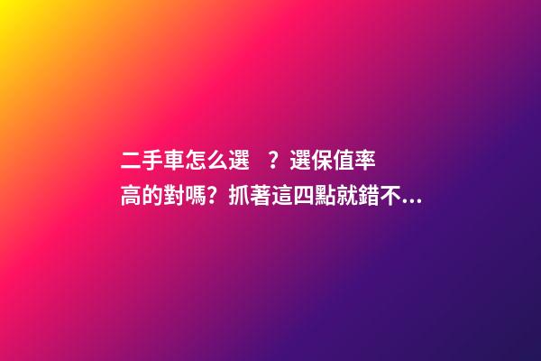 二手車怎么選？選保值率高的對嗎？抓著這四點就錯不了